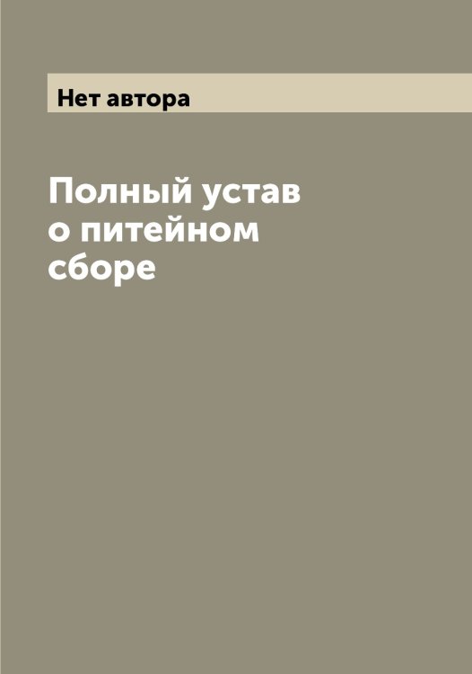 Обложка книги «Полный устав о питейном сборе» — Нет автора, ISBN 9785519825689
