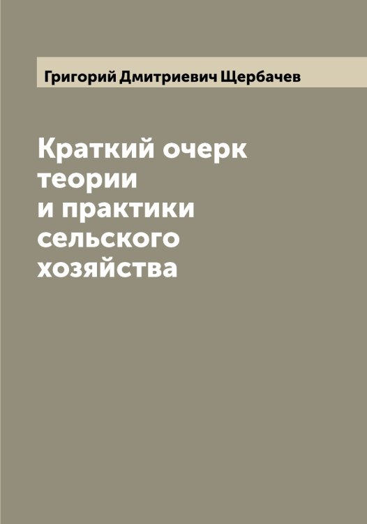 Обложка книги «Краткий очерк теории и практики сельского хозяйства» — Григорий Дмитриевич Щербачев, ISBN 9785521389506