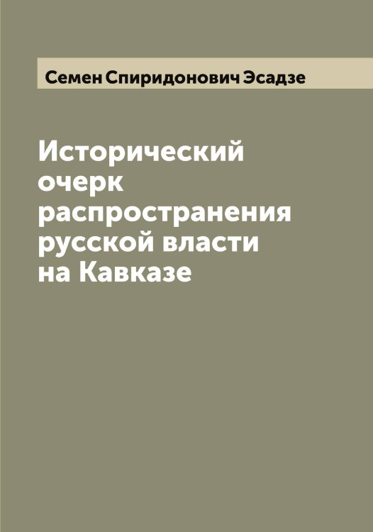 Обложка книги «Исторический очерк распространения русской власти на Кавказе» — Семен Спиридонович Эсадзе, ISBN 9785521393183
