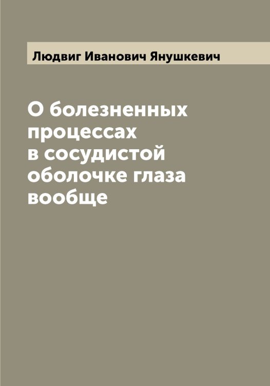 Обложка книги «О болезненных процессах в сосудистой оболочке глаза вообще» — Людвиг Иванович Янушкевич, ISBN 9785521397761