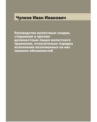 Руководство волостным сходам, старшинам и прочим должностным лицам волостного правления, относительно порядка исполнения возложенных на них законом обязанностей