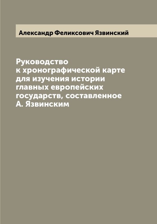 Обложка книги «Руководство к хронографической карте для изучения истории главных европейских государств, составленное А. Язвинским» — Александр Феликсович Язвинский, ISBN 9785521395446