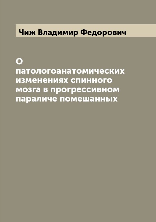 Обложка книги «О патологоанатомических изменениях спинного мозга в прогрессивном параличе помешанных» — Чиж Владимир Федорович, ISBN 9785521302482