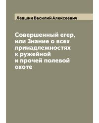 Совершенный егер, или Знание о всех принадлежностях к ружейной и прочей полевой охоте