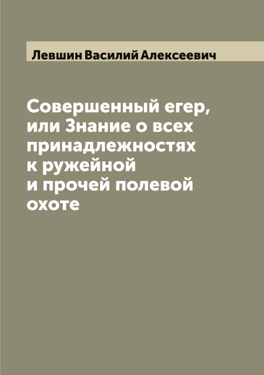 Обложка книги «Совершенный егер, или Знание о всех принадлежностях к ружейной и прочей полевой охоте» — Левшин Василий Алексеевич, ISBN 9785519928731