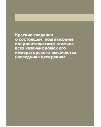 Краткие сведения о состоящем, под высоким покровительством атамана всех казачьих войск его императорского высочества наследника цесаревича