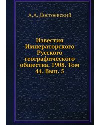 Известия Императорского Русского географического общества. 1908. Том 44. Вып. 5