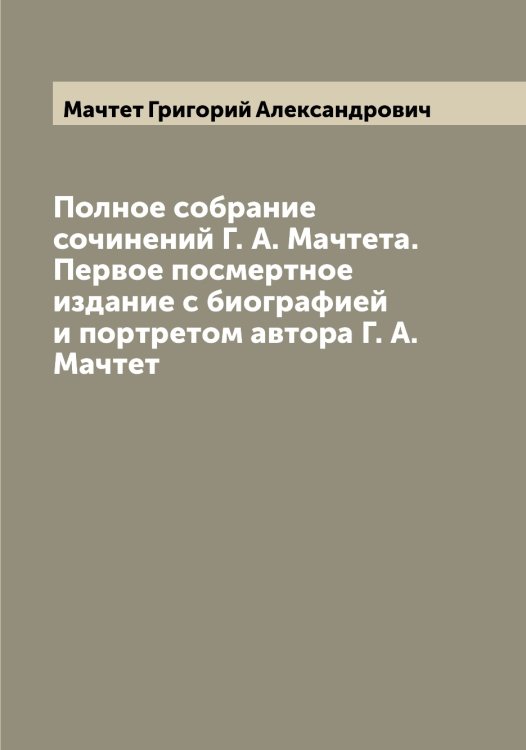Обложка книги «Полное собрание сочинений Г. А. Мачтета. Первое посмертное издание с биографией и портретом автора Г. А. Мачтет» — Мачтет Григорий Александрович, ISBN 9785519957984