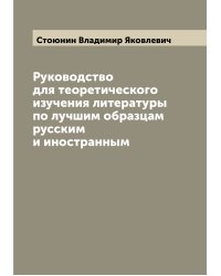 Руководство для теоретического изучения литературы по лучшим образцам русским и иностранным