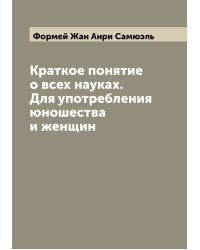 Краткое понятие о всех науках. Для употребления юношества и женщин
