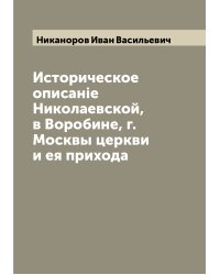 Историческое описанiе Николаевской, в Воробине, г. Москвы церкви и ея прихода
