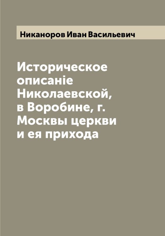 Историческое описанiе Николаевской, в Воробине, г. Москвы церкви и ея прихода Обложка книги «Историческое описанiе Николаевской, в Воробине, г. Москвы церкви и ея прихода» — Никаноров Иван Васильевич, ISBN 9785519996136