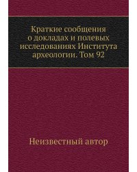 Краткие сообщения о докладах и полевых исследованиях Института археологии. Том 92