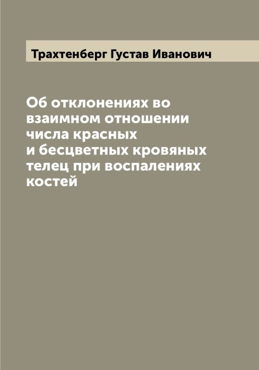 Обложка книги «Об отклонениях во взаимном отношении числа красных и бесцветных кровяных телец при воспалениях костей» — Трахтенберг Густав Иванович, ISBN 9785519773751