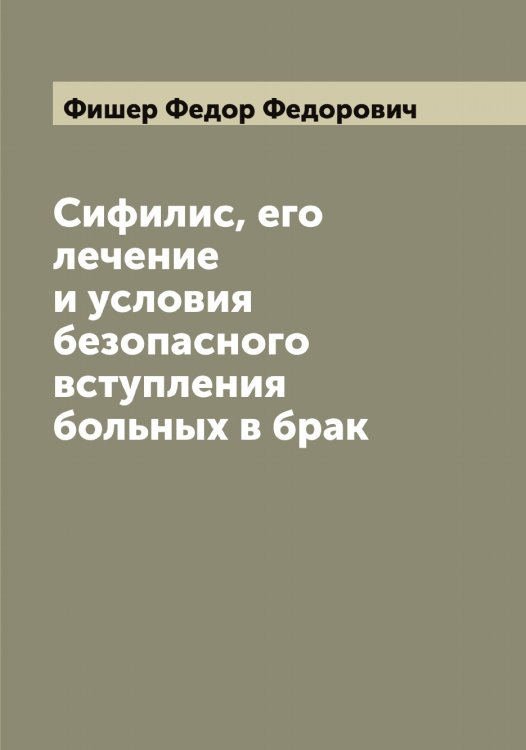 Обложка книги «Сифилис, его лечение и условия безопасного вступления больных в брак» — Фишер Федор Федорович, ISBN 9785521283668