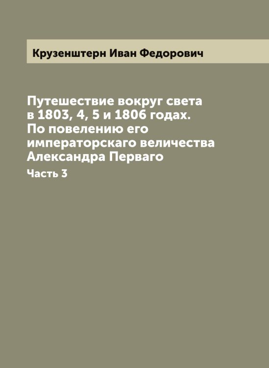 Обложка книги «Путешествие вокруг света в 1803, 4, 5 и 1806 годах. По повелению его императорскаго величества Александра Перваго» — Крузенштерн Иван Федорович, ISBN 9785519912808