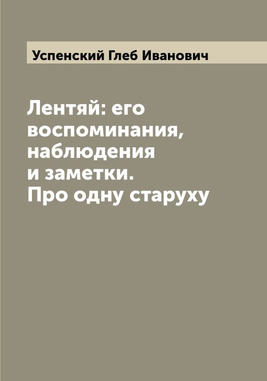 Обложка книги «Лентяй: его воспоминания, наблюдения и заметки. Про одну старуху» — Успенский Глеб Иванович, ISBN 9785519783958