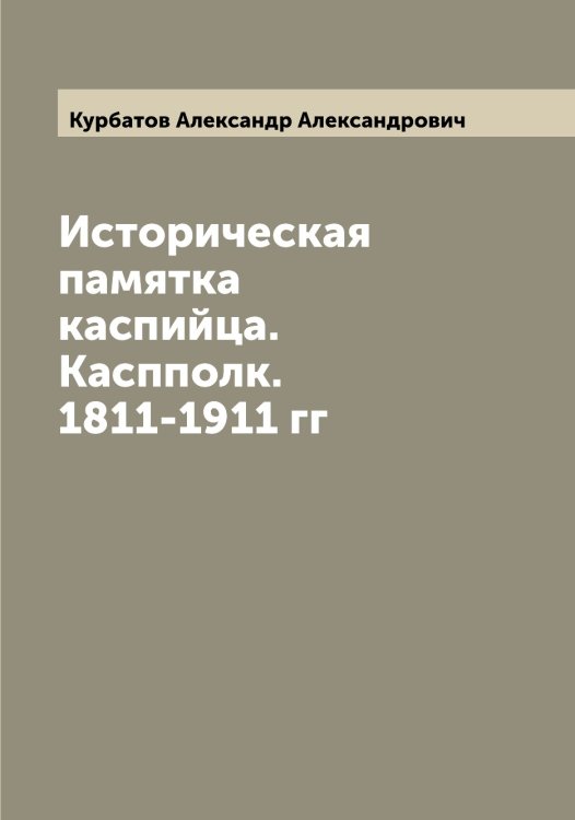 Обложка книги «Историческая памятка каспийца. Каспполк. 1811-1911 гг» — Курбатов Александр Александрович, ISBN 9785519918862
