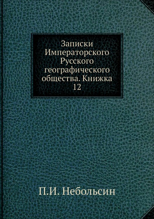 Обложка книги «Записки Императорского Русского географического общества. Книжка 12» — П.И. Небольсин, ISBN 9785518035744