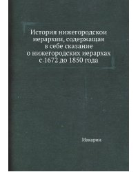 История нижегородской иерархии, содержащая в себе сказание о нижегородских иерархах с 1672 до 1850 года