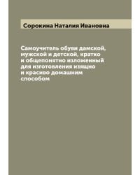 Самоучитель обуви дамской, мужской и детской, кратко и общепонятно изложенный для изготовления изящно и красиво домашним способом