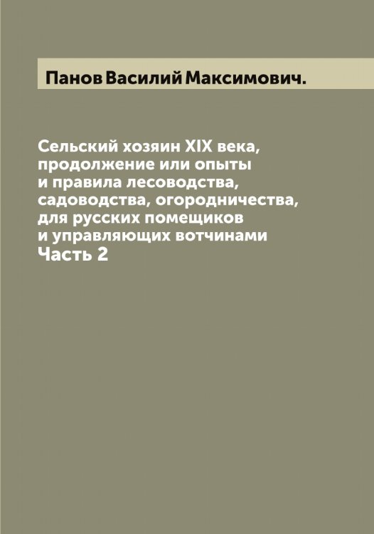 Обложка книги «Сельский хозяин XIX века, продолжение или опыты и правила лесоводства, садоводства, огородничества,для русских помещиков и управляющих вотчинами» — Панов Василий Максимович., ISBN 9785521272150