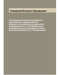 Спектральный анализ хлорофилла: разсуждение, представленное в физико-математический факультет Императорскаго С.-Петербургскаго университета для получения степени магистра ботаники К. А. Тимирязевым