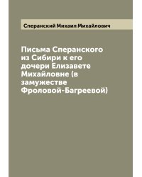 Письма Сперанского из Сибири к его дочери Елизавете Михайловне (в замужестве Фроловой-Багреевой)