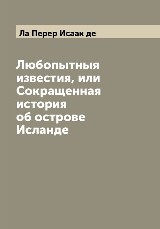 Обложка книги «Любопытныя известия, или Сокращенная история об острове Исланде» — Ла Перер Исаак де, ISBN 9785519921114