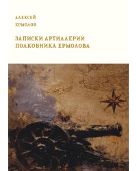 Записки артиллерии полковника Ермолова с объяснением по большей части тех случаев, в которых он находился и военных происшествий того времени (1801 - 1807 гг.)