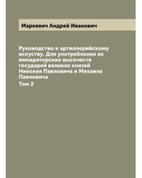 Руководство к артиллерийскому искуству. Для употребления их императорских высочеств государей великих князей Николая Павловича и Михаила Павловича