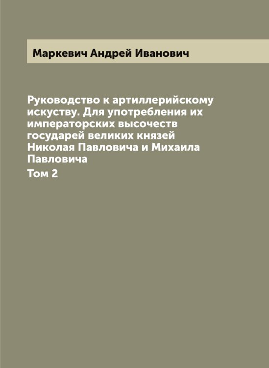 Обложка книги «Руководство к артиллерийскому искуству. Для употребления их императорских высочеств государей великих князей Николая Павловича и Михаила Павловича» — Маркевич Андрей Иванович, ISBN 9785519954174