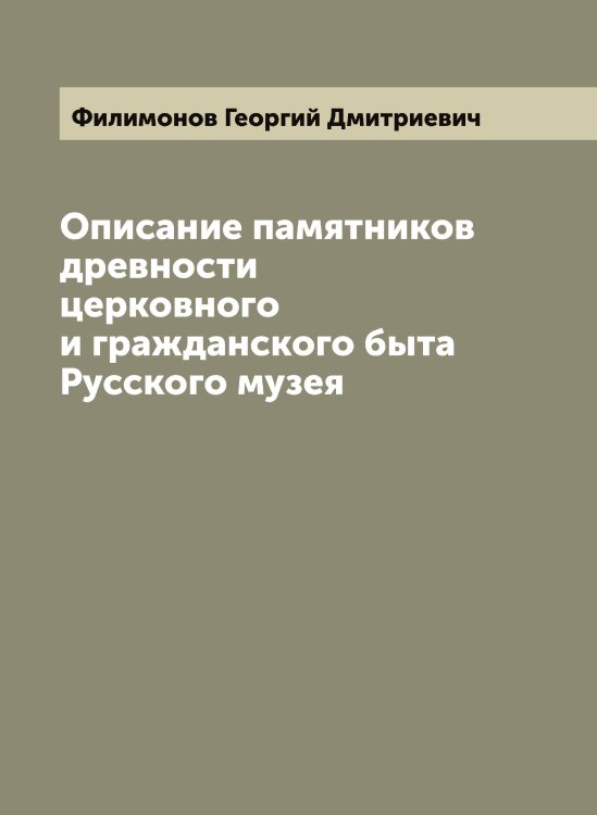 Описание памятников древности церковного и гражданского быта Русского музея Обложка книги «Описание памятников древности церковного и гражданского быта Русского музея» — Филимонов Георгий Дмитриевич, ISBN 9785521282425