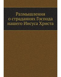 Размышления о страданиях Господа нашего Иисуса Христа