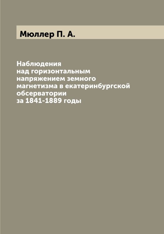 Обложка книги «Наблюдения над горизонтальным напряжением земного магнетизма в екатеринбургской обсерватории за 1841-1889 годы» — Мюллер П. А., ISBN 9785519983952