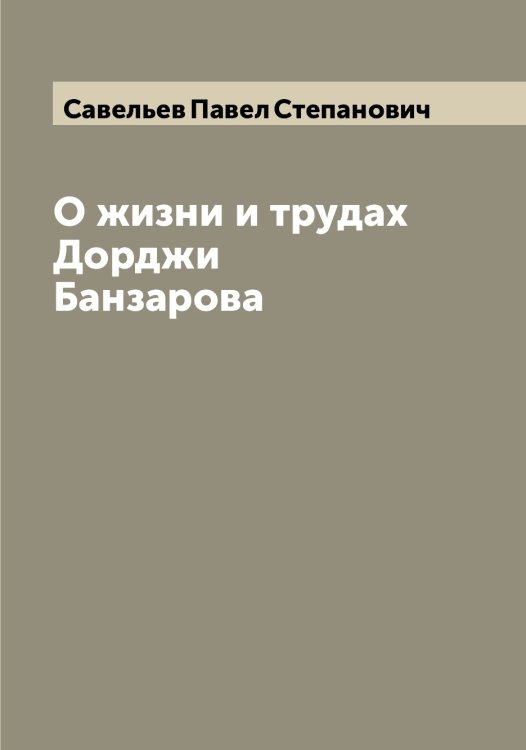 Обложка книги «О жизни и трудах Дорджи Банзарова» — Савельев Павел Степанович, ISBN 9785519843492