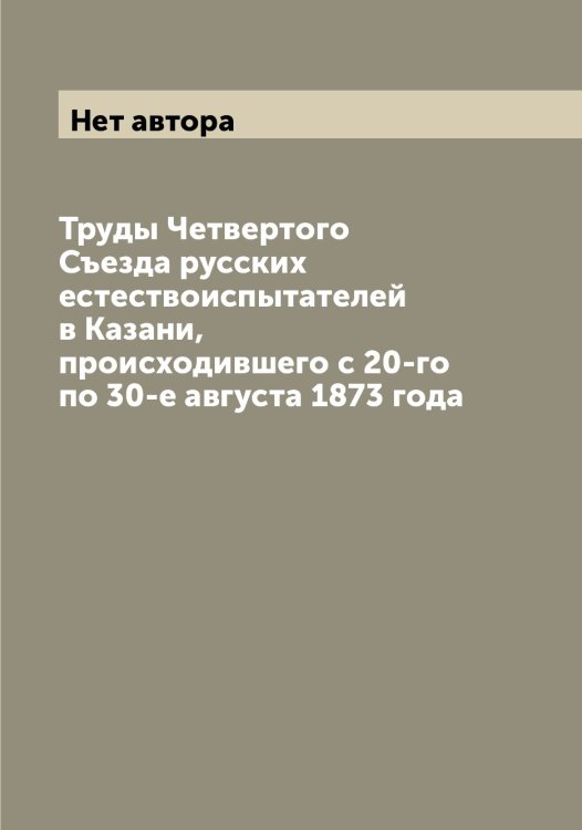 Обложка книги «Труды Четвертого Съезда русских естествоиспытателей в Казани, происходившего с 20-го по 30-е августа 1873 года» — Нет автора, ISBN 9785519760430