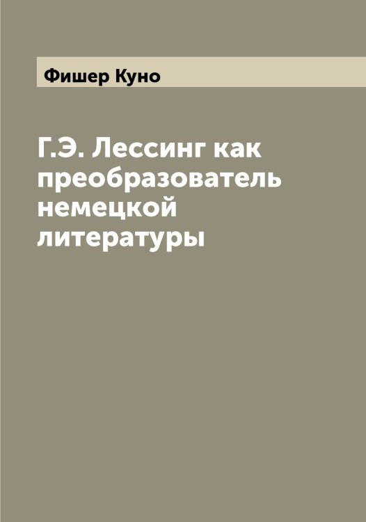 Обложка книги «Г.Э. Лессинг как преобразователь немецкой литературы» — Фишер Куно, ISBN 9785521283606