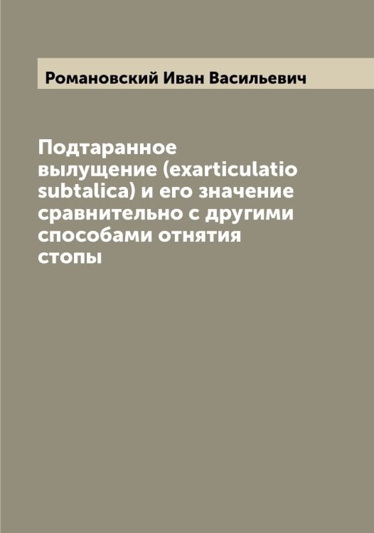 Обложка книги «Подтаранное вылущение (exarticulatio subtalica) и его значение сравнительно с другими способами отнятия стопы» — Романовский Иван Васильевич, ISBN 9785519811538