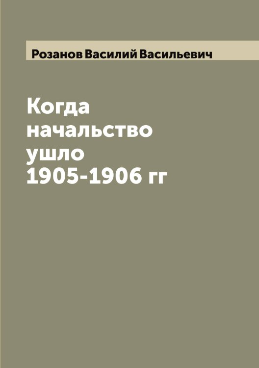 Обложка книги «Когда начальство ушло 1905-1906 гг» — Розанов Василий Васильевич, ISBN 9785519809986