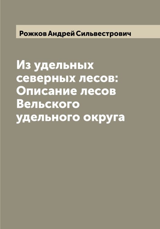 Из удельных северных лесов: Описание лесов Вельского удельного округа Обложка книги «Из удельных северных лесов: Описание лесов Вельского удельного округа» — Рожков Андрей Сильвестрович, ISBN 9785519809696