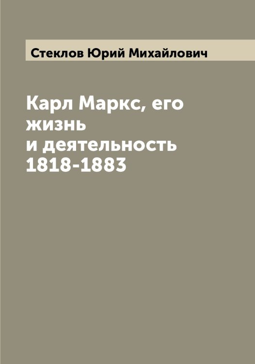 Обложка книги «Карл Маркс, его жизнь и деятельность 1818-1883» — Стеклов Юрий Михайлович, ISBN 9785519754170