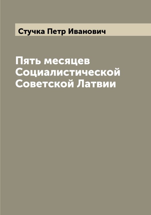 Обложка книги «Пять месяцев Социалистической Советской Латвии» — Стучка Петр Иванович, ISBN 9785519757102