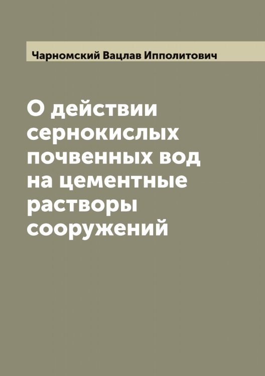 Обложка книги «О действии сернокислых почвенных вод на цементные растворы сооружений» — Чарномский Вацлав Ипполитович, ISBN 9785521297719