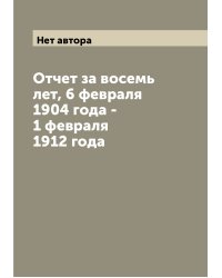 Отчет за восемь лет, 6 февраля 1904 года - 1 февраля 1912 года