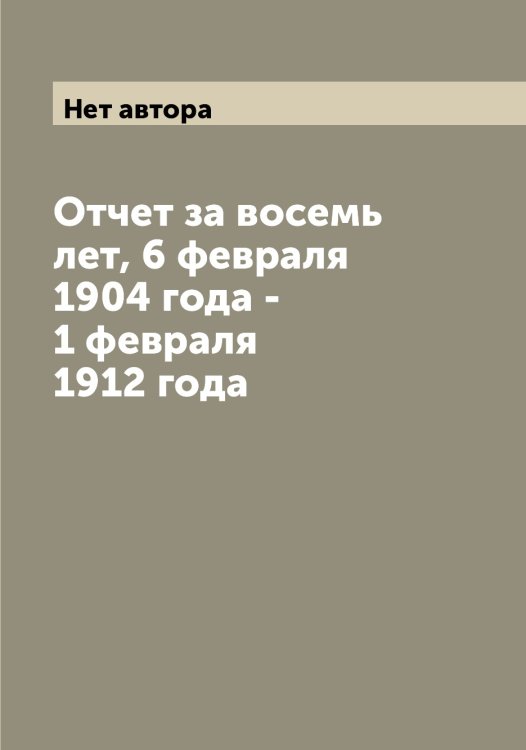 Обложка книги «Отчет за восемь лет, 6 февраля 1904 года - 1 февраля 1912 года» — Нет автора, ISBN 9785519832144