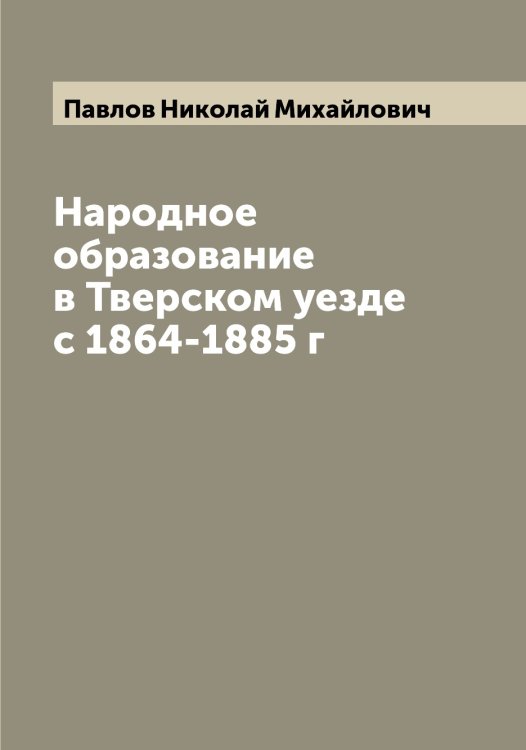 Обложка книги «Народное образование в Тверском уезде с 1864-1885 г» — Павлов Николай Михайлович, ISBN 9785521269723