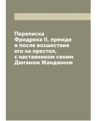 Переписка Фридриха II, прежде и после возшествия его на престол, с наставником своим Дюганом Жандюном