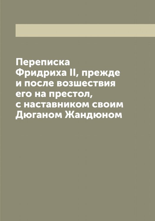 Обложка книги «Переписка а II, прежде и после возшествия его на престол, с наставником своим Дюганом Жандюном» — Фридрих, ISBN 9785521287116