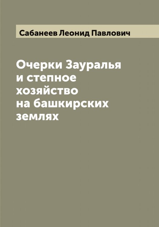 Обложка книги «Очерки Зауралья и степное хозяйство на башкирских землях» — Сабанеев Леонид Павлович, ISBN 9785519842891